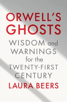 Laura Beers - Orwell's Ghosts - Wisdom and Warnings for the Twenty-First Century, Inbunden
