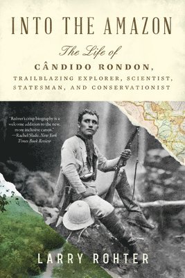Into the Amazon - The Life of Candido Rondon, Trailblazing Explorer, Scientist, Statesman, and Conservationist