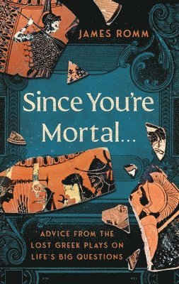 James Romm - Since You're Mortal...: Life Lessons from the Lost Greek Plays, Inbunden