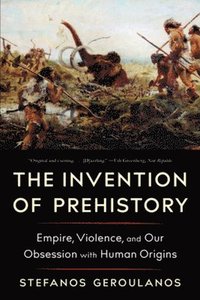 bokomslag The Invention of Prehistory: Empire, Violence, and Our Obsession with Human Origins