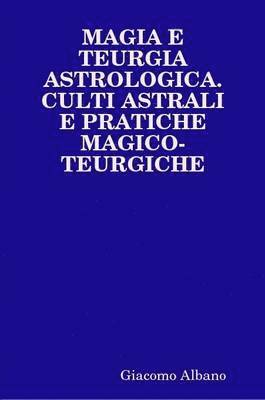 Magia E Teurgia Astrologica. Culti Astrali E Pratiche Magico-Teurgiche 1