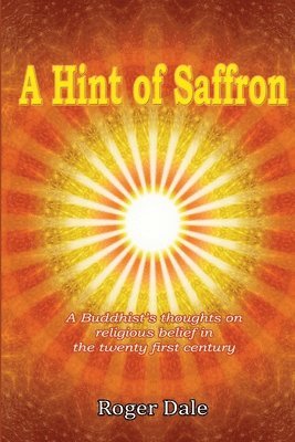 A Hint of Saffron: A Buddhist's Thoughts on Religious Belief in the Twenty First Century 1