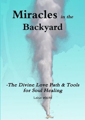 Loise White - Miracles in the Backyard - The Divine Love Path & Tools for Soul Healing, Häftad