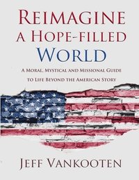 bokomslag Reimagine a Hope-filled World: A Moral, Mystical and Missional Guide to Life Beyond the American Story