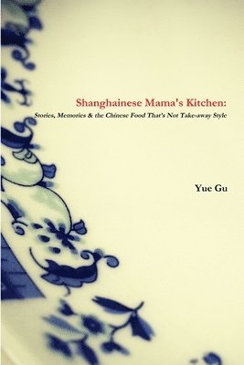 Yue Gu - Shanghainese Mama's Kitchen: Stories, Memories & the Chinese Food That's Not Take-Away Style, Häftad