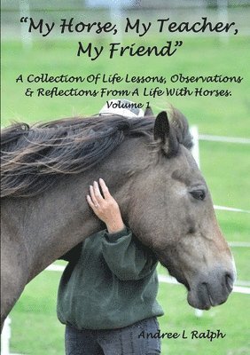 &quot;My Horse, My Teacher, My Friend&quot; A Collection of Life Lessons, Observations & Reflections from A Life with Horses. Volume 1 1