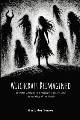 Witchcraft Reimagined: Lessons in Rebellion, Sorcery, and the Making of the Witch