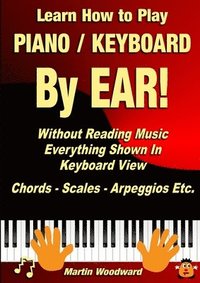 bokomslag Learn How to Play Piano / Keyboard by Ear! Without Reading Music: Everything Shown in Keyboard View Chords - Scales - Arpeggios Etc.