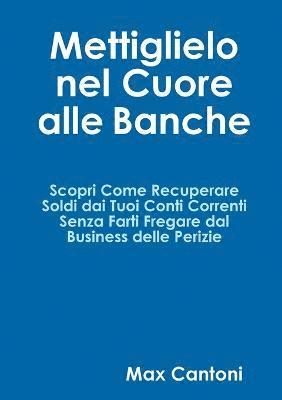 Mettiglielo Nel Cuore Alle Banche. Scopri Come Recuperare Soldi Dai Tuoi Conti Correnti Senza Farti Fregare Dal Business Delle Perizie. 1