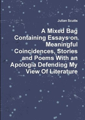 A Mixed Bag Containing Essays on Meaningful Coincidences, Stories and Poems with an Apologia Defending My View of Literature 1