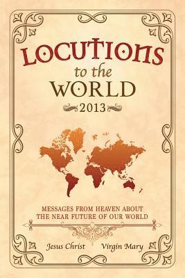 Locutions to the World 2013 - Messages from Heaven About the Near Future of Our World 1