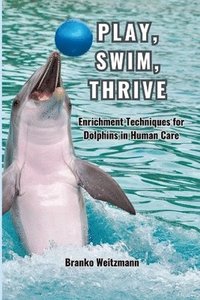 bokomslag Play, Swim, Thrive: Enrichment Techniques for Dolphins in Human Care