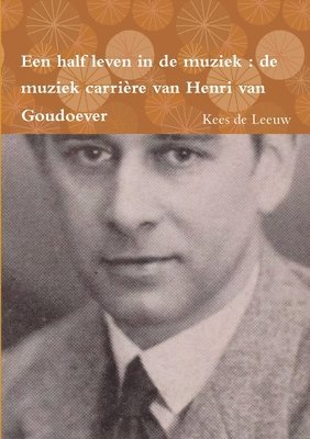 Een Half Leven in De Muziek : De Muziek Carriere Van Henri Van Goudoever 1