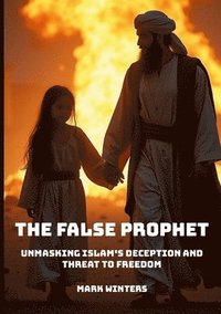 bokomslag The False Prophet: Unmasking Islam's Deception and Threat to Freedom