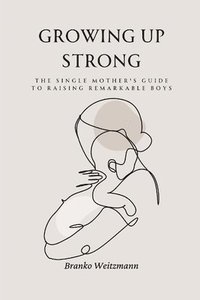 bokomslag Growing Up Strong: The Single Mother's Guide to Raising Remarkable Boys