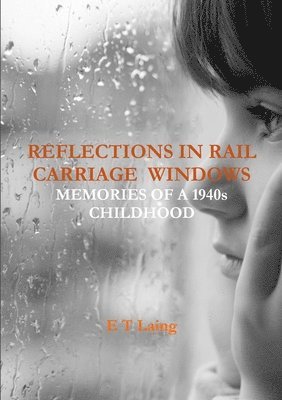 Reflections in Rail Carriage Windows: Memories of A 1940s Childhood 1