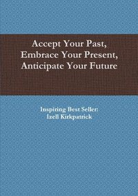 bokomslag Accept Your Past, Embrace Your Present, Anticipate Your Future