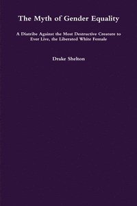 bokomslag The Myth of Gender Equality: A Diatribe Against the Most Destructive Creature to Ever Live, the Liberated White Female