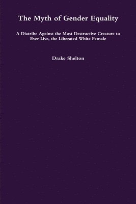 bokomslag Myth of Gender Equality: A Diatribe Against the Most Destructive Creature to Ever Live, the Liberated White Female