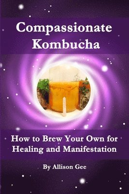 bokomslag Compassionate Kombucha: How to Brew Your Own for Healing and Manifestation
