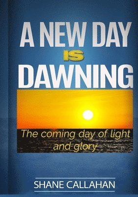 A New Day is Dawning: the Coming Day of Light and Glory 1