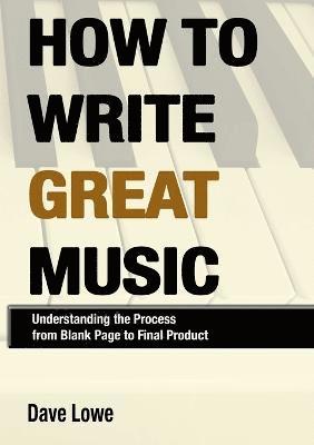 Dave Lowe - How to Write Great Music - Understanding the Process from Blank Page to Final Product, Häftad