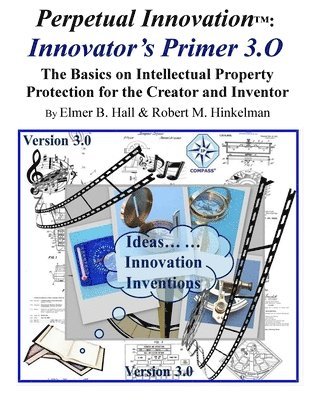 Perpetual Innovation: Innovator's Primer 3.O: the Basics on Intellectual Property Protection for the Creator and Inventor 1