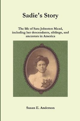 bokomslag Sadie's Story: the Life of Sara Johnston Mead, Including Her Descendants, Siblings, and Ancestors in America