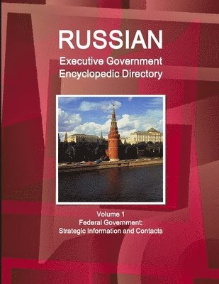 Russian Executive Government Encyclopedic Directory Volume 1 Federal Government: Strategic Information and Contacts 1