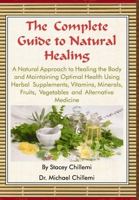 Author Stacey Chillemi, Author Dr. Michael Chillemi, Stacey Chillemi, Michael Chillemi, Dr. Michael Chillemi - Complete Guide to Natural Healing: A Natural Approach to Healing the Body and Maintaining Optimal Health Using Herbal Supplements, Vitamins, Minerals, Fruits, Vegetables and Alternative Medicine, Inbunden