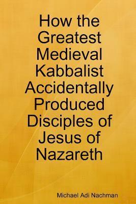 Michael Adi Nachman - How the Greatest Medieval Kabbalist Accidentally Produced Disciples of Jesus of Nazareth, Häftad