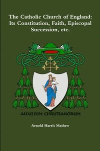 bokomslag The Catholic Church of England: its Constitution, Faith, Episcopal Succession, Etc.