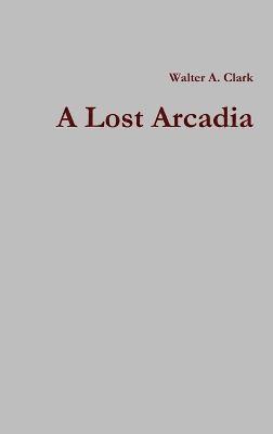 Walter A. Clark - Lost Arcadia, Inbunden