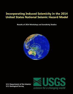 U.S. Geological Survey, U.S. Department of the Interior - Incorporating Induced Seismicity in the 2014 United States National Seismic Hazard Model: Results of 2014 Workshop and Sensitivity Studies, Häftad