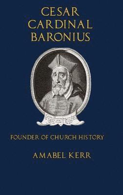 Cesar Cardinal Baronius: Founder of Church History 1