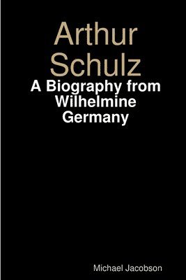 Michael Jacobson - Arthur Schulz, A Biography from Wilhelmine Germany, Häftad