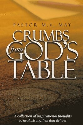 Pastor M. V. May - Crumbs from God's Table: A Collection of Inspirational Thoughts to Heal, Strengthen and Deliver, Häftad
