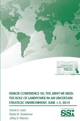 Charlie D. Lewis, Rachel M. Sondheimer, Jeffrey D. Peterson, Strategic Studies Institute - Senior Conference 50, the Army We Need: the Role of Landpower in an Uncertain Strategic Environment, June 1-3, 2014, Häftad
