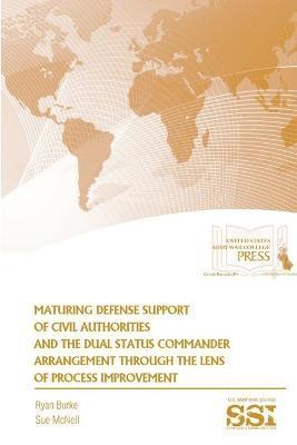 Ryan Burke, Sue McNeil, Strategic Studies Institute, U.S. Army War College - Maturing Defense Support of Civil Authorities and the Dual Status Commander Arrangement Through the Lens of Process Improvement, Häftad