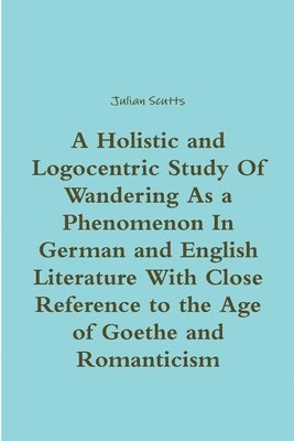 bokomslag A Holistic and Logocentric Study Of Wandering As a Phenomenon In German and English Literature With Close Reference to the Age of Goethe and Romanticism