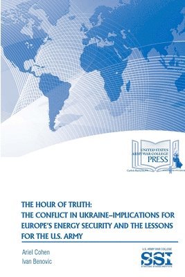 Ariel Cohen, Ivan Benovic, Strategic Studies Institute, U.S. Army War College - Hour of Truth: the Conflict in Ukraine-Implications for Europe's Energy Security and the Lessons for the U.S. Army, Häftad