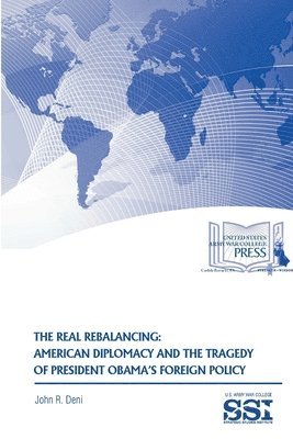 John R. Deni, Strategic Studies Institute, U.S. Army War College - Real Rebalancing: American Diplomacy and the Tragedy of President Obama's Foreign Policy, Häftad