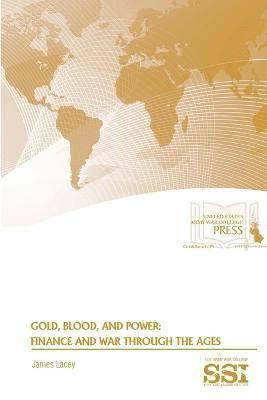 James Lacey, Strategic Studies Institute, U.S. Army War College - Gold, Blood, and Power: Finance and War Through the Ages, Häftad