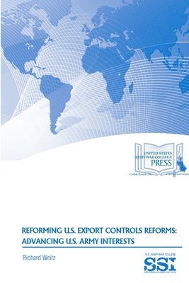 Richard Weitz, Strategic Studies Institute, U.S. Army War College - Reforming U.S. Export Controls Reforms: Advancing U.S. Army Interests, Häftad
