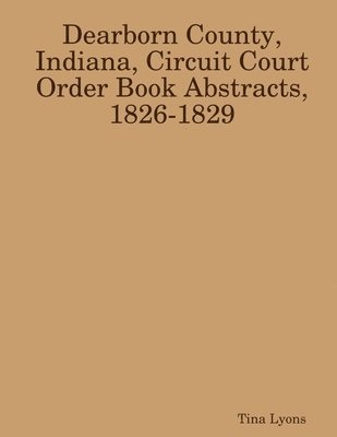 Dearborn County, Indiana, Circuit Court Order Book Abstracts, 1826-1829 1