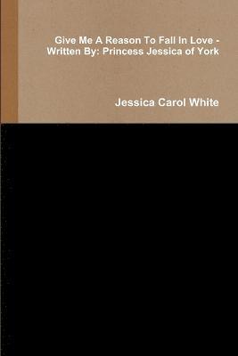 Jessica Carol White - Give Me A Reason to Fall in Love - Written by: Princess Jessica of York, Häftad