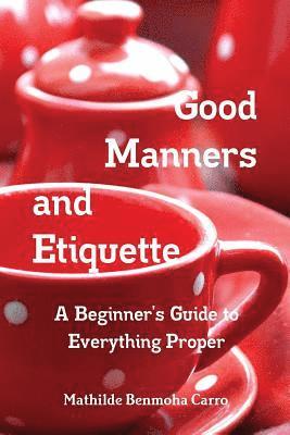 Good Manners and Etiquette A Beginner's Guide to Everything Proper 1