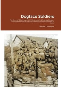 bokomslag Dogface Soldiers: The Story of B Company, 15th Regiment, 3rd Infantry Division From Fedala to Salzburg: Audie Murphy and His Brothers in Arms