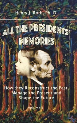 Henry J. Roth, Ph. D., Ph. D. Henry J. Roth, Henry J. Roth - All the Presidents' Memories: How They Reconstruct the Past, Manage the Present and Shape the Future, Volume I, Inbunden