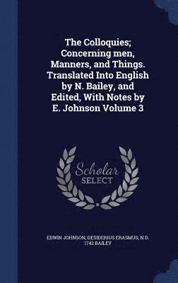 The Colloquies; Concerning men, Manners, and Things. Translated Into English by N. Bailey, and Edited, With Notes by E. Johnson Volume 3 1